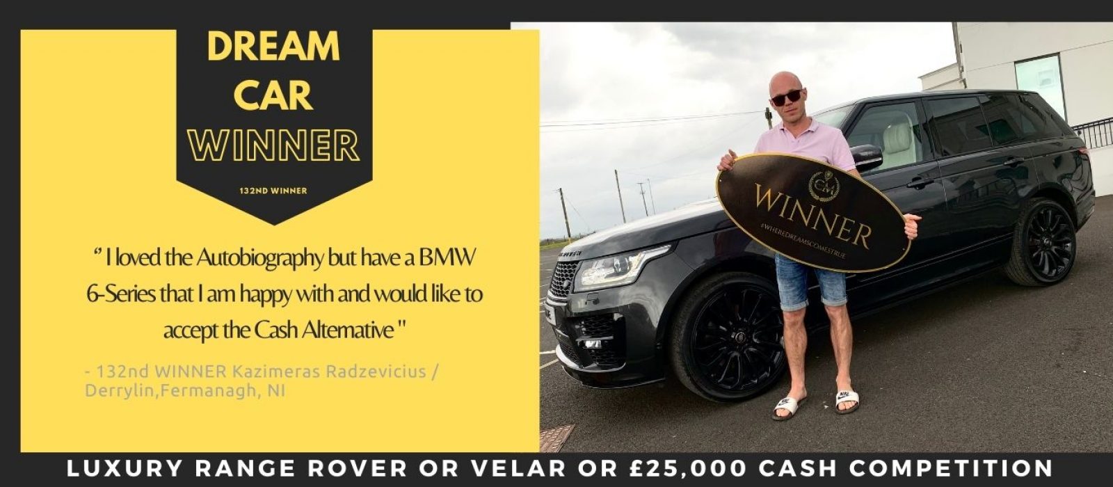 KAZIMIERAS RADZEVICUS-Derrylin, Fermanagh-13nd Winner- Luxery Range rover autobiography or new model velar or £25000 cash alternative-Cm Competitions NI